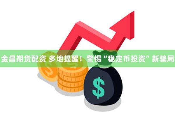 金昌期货配资 多地提醒！警惕“稳定币投资”新骗局