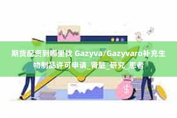 期货配资到哪里找 Gazyva/Gazyvaro补充生物制品许可申请_肾脏_研究_患者