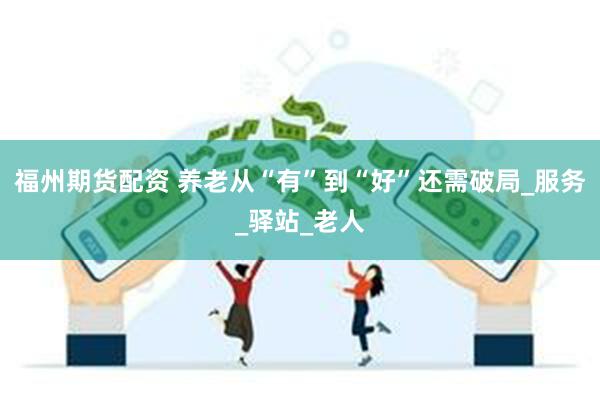 福州期货配资 养老从“有”到“好”还需破局_服务_驿站_老人