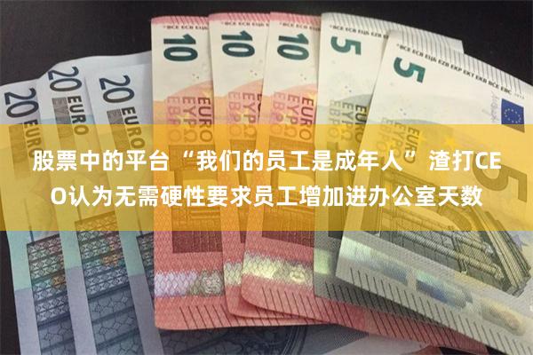 股票中的平台 “我们的员工是成年人” 渣打CEO认为无需硬性要求员工增加进办公室天数