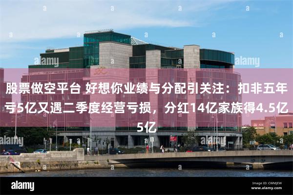 股票做空平台 好想你业绩与分配引关注：扣非五年亏5亿又遇二季度经营亏损，分红14亿家族得4.5亿