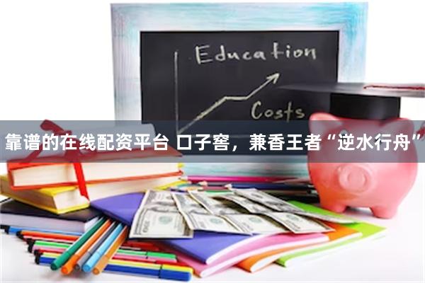 靠谱的在线配资平台 口子窖，兼香王者“逆水行舟”