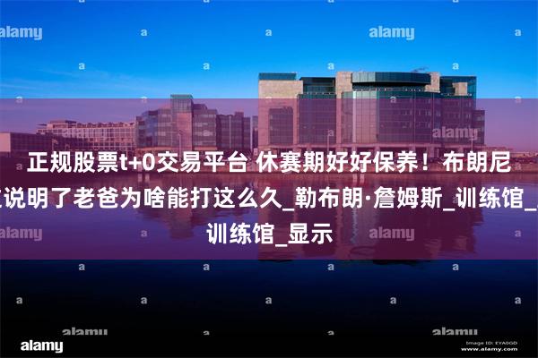 正规股票t+0交易平台 休赛期好好保养！布朗尼：这说明了老爸为啥能打这么久_勒布朗·詹姆斯_训练馆_显示