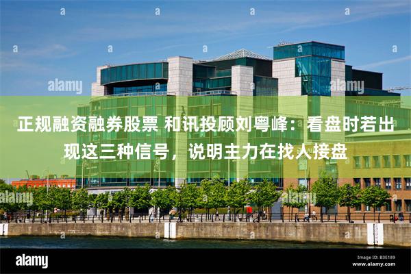 正规融资融券股票 和讯投顾刘粤峰：看盘时若出现这三种信号，说明主力在找人接盘