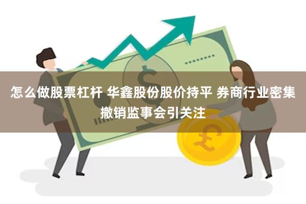 怎么做股票杠杆 华鑫股份股价持平 券商行业密集撤销监事会引关注