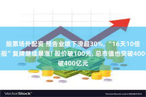 股票场外配资 预告业绩下滑超30%, “16天10倍大牛股”复牌继续暴涨! 股价破100元, 总市值也突破400亿元