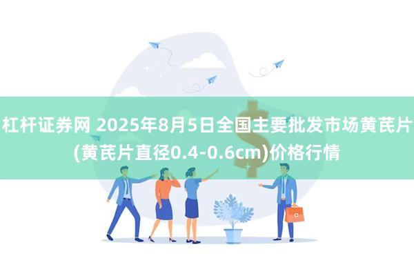 杠杆证券网 2025年8月5日全国主要批发市场黄芪片(黄芪片直径0.4-0.6cm)价格行情