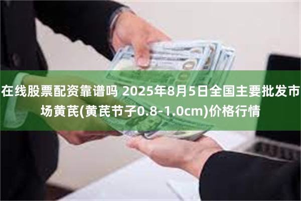 在线股票配资靠谱吗 2025年8月5日全国主要批发市场黄芪(黄芪节子0.8-1.0cm)价格行情