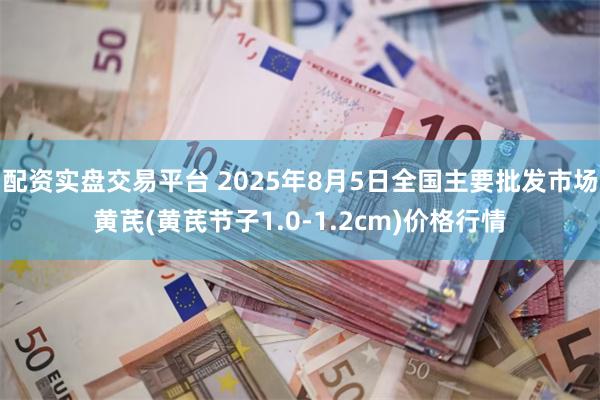 配资实盘交易平台 2025年8月5日全国主要批发市场黄芪(黄芪节子1.0-1.2cm)价格行情