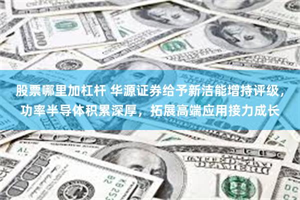 股票哪里加杠杆 华源证券给予新洁能增持评级，功率半导体积累深厚，拓展高端应用接力成长