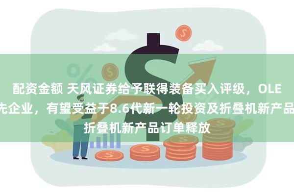配资金额 天风证券给予联得装备买入评级，OLED设备领先企业，有望受益于8.6代新一轮投资及折叠机新产品订单释放