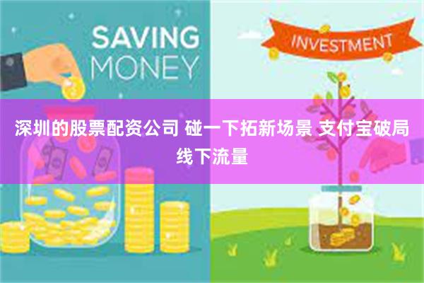 深圳的股票配资公司 碰一下拓新场景 支付宝破局线下流量