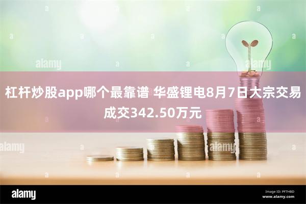 杠杆炒股app哪个最靠谱 华盛锂电8月7日大宗交易成交342.50万元