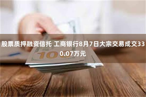 股票质押融资信托 工商银行8月7日大宗交易成交330.07万元