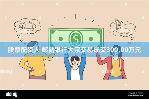 股票配资人 邮储银行大宗交易成交300.00万元