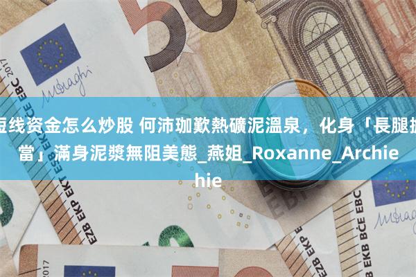 短线资金怎么炒股 何沛珈歎熱礦泥溫泉，化身「長腿擔當」滿身泥漿無阻美態_燕姐_Roxanne_Archie