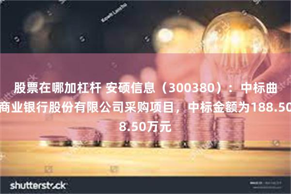 股票在哪加杠杆 安硕信息（300380）：中标曲靖市商业银行股份有限公司采购项目，中标金额为188.50万元