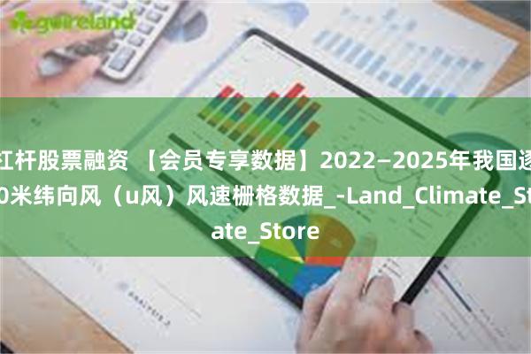 杠杆股票融资 【会员专享数据】2022—2025年我国逐时10米纬向风（u风）风速栅格数据_-Land_Climate_Store