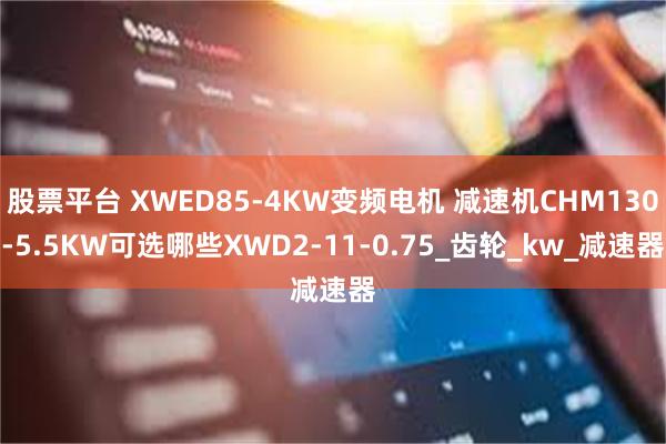 股票平台 XWED85-4KW变频电机 减速机CHM130-5.5KW可选哪些XWD2-11-0.75_齿轮_kw_减速器