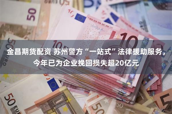 金昌期货配资 苏州警方“一站式”法律援助服务，今年已为企业挽回损失超20亿元