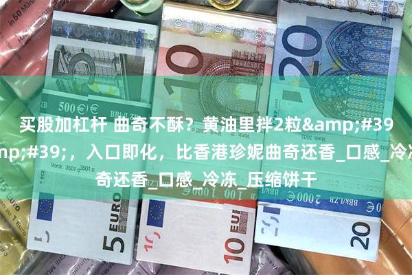 买股加杠杆 曲奇不酥？黄油里拌2粒&#39;脆爽珠&#39;，入口即化，比香港珍妮曲奇还香_口感_冷冻_压缩饼干