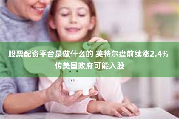 股票配资平台是做什么的 英特尔盘前续涨2.4% 传美国政府可能入股