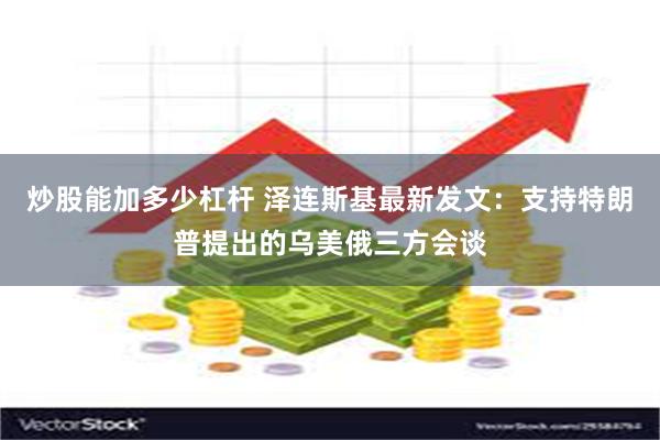 炒股能加多少杠杆 泽连斯基最新发文：支持特朗普提出的乌美俄三方会谈