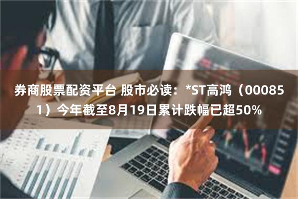 券商股票配资平台 股市必读：*ST高鸿（000851）今年截至8月19日累计跌幅已超50%