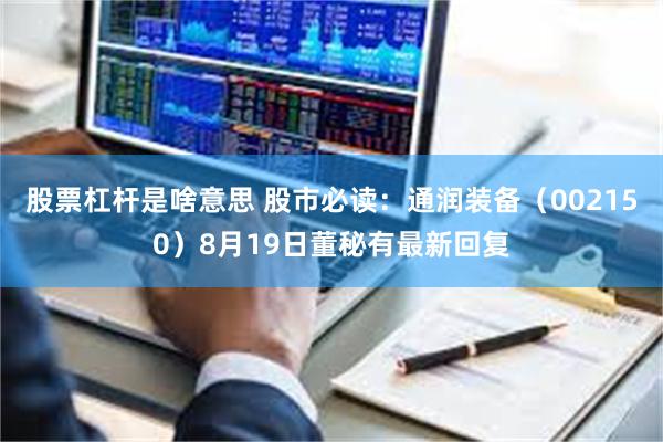 股票杠杆是啥意思 股市必读：通润装备（002150）8月19日董秘有最新回复