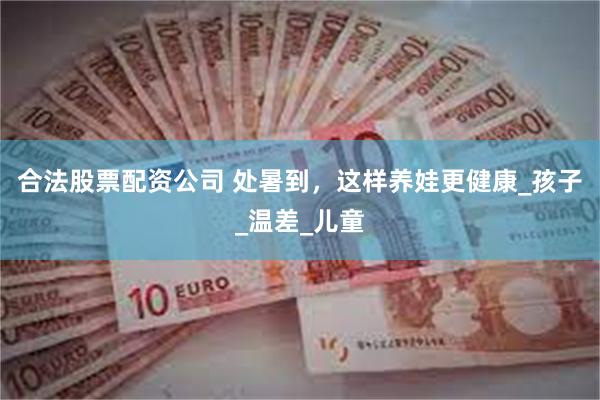 合法股票配资公司 处暑到，这样养娃更健康_孩子_温差_儿童