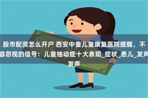 股市配资怎么开户 西安中童儿童康复医院提醒，不容忽视的信号：儿童抽动症十大表现_症状_患儿_发声