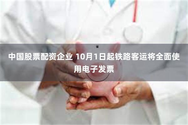 中国股票配资企业 10月1日起铁路客运将全面使用电子发票
