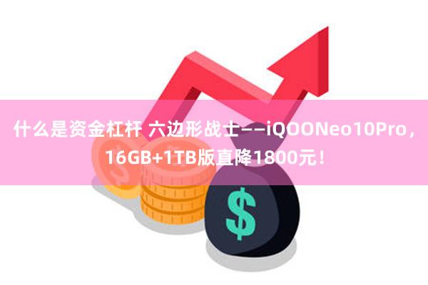 什么是资金杠杆 六边形战士——iQOONeo10Pro，16GB+1TB版直降1800元！