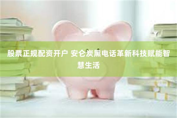 股票正规配资开户 安仑炭黑电话革新科技赋能智慧生活