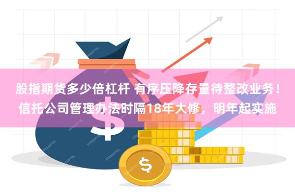 股指期货多少倍杠杆 有序压降存量待整改业务！信托公司管理办法时隔18年大修，明年起实施