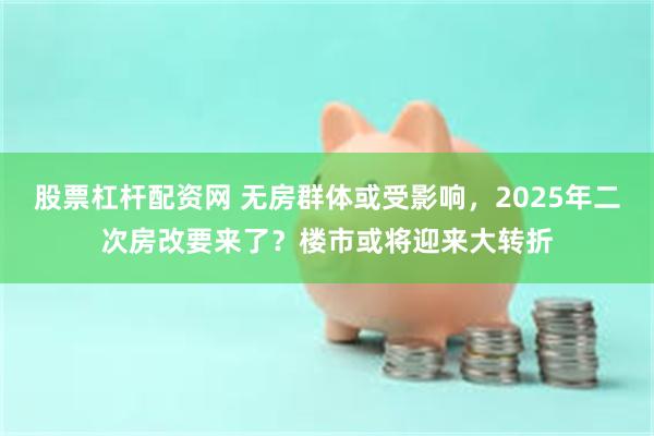 股票杠杆配资网 无房群体或受影响,2025年二次房改要来了?楼市或将迎来大转折