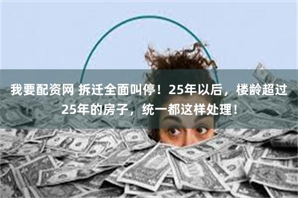 我要配资网 拆迁全面叫停!25年以后,楼龄超过25年的房子,统一都这样处理!