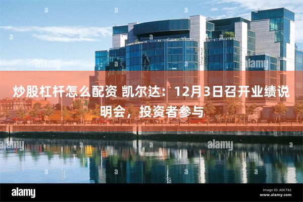 炒股杠杆怎么配资 凯尔达:12月3日召开业绩说明会,投资者参与