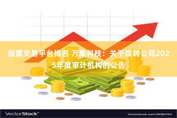 股票交易平台排名 万集科技：关于续聘公司2025年度审计机构的公告