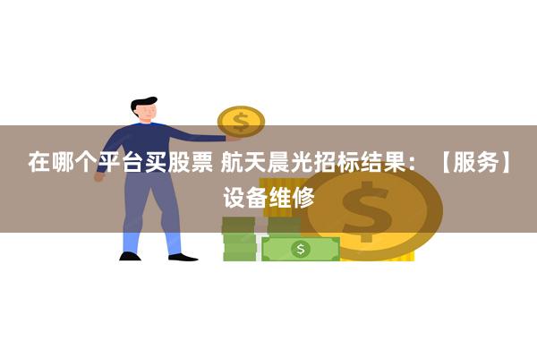 在哪个平台买股票 航天晨光招标结果：【服务】设备维修