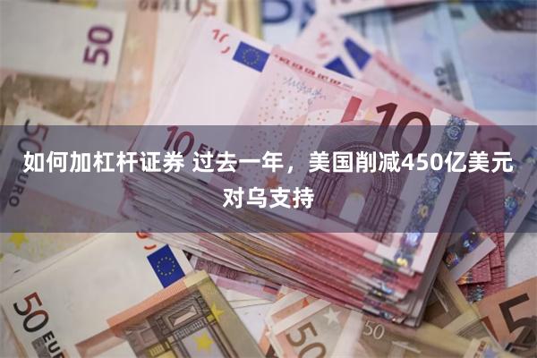 如何加杠杆证券 过去一年，美国削减450亿美元对乌支持