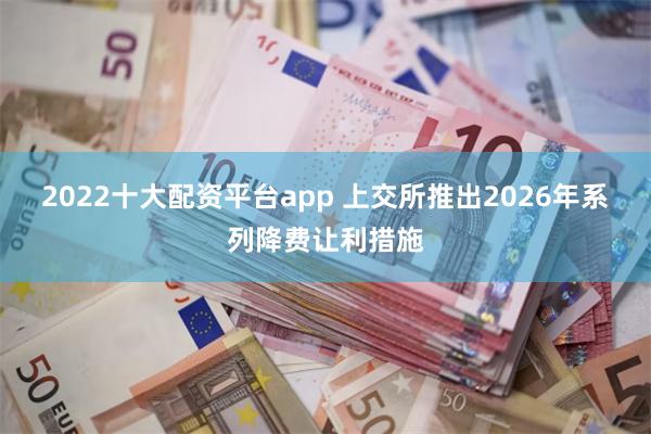 2022十大配资平台app 上交所推出2026年系列降费让利措施