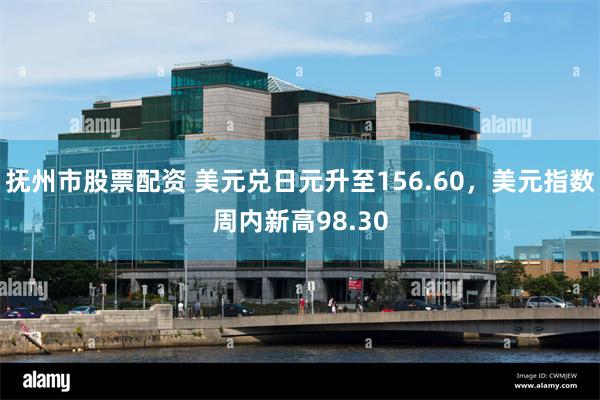 抚州市股票配资 美元兑日元升至156.60，美元指数周内新高98.30